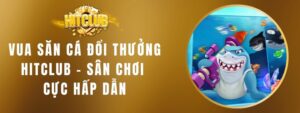 Vua Săn Cá Đổi Thưởng Hitclub - Sân Chơi Cực Hấp Dẫn